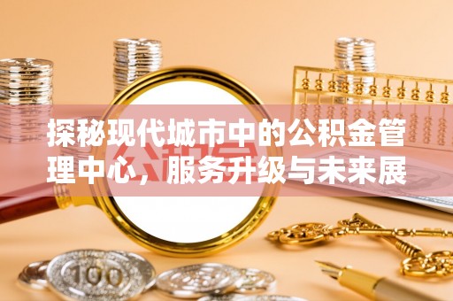 武陟探秘现代城市中的公积金管理中心，服务升级与未来展望
