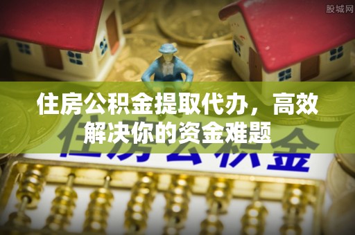 武陟住房公积金提取代办，高效解决你的资金难题