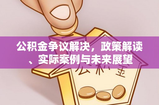 武陟公积金争议解决，政策解读、实际案例与未来展望