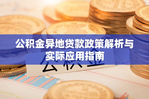 武陟公积金异地贷款政策解析与实际应用指南