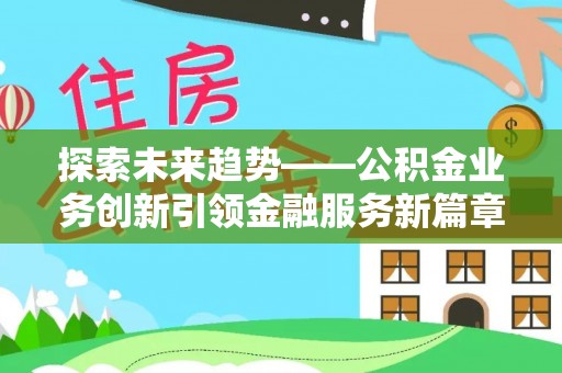 武陟探索未来趋势——公积金业务创新引领金融服务新篇章