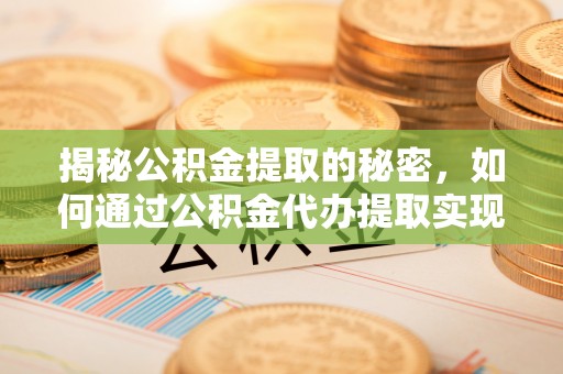 武陟揭秘公积金提取的秘密，如何通过公积金代办提取实现财务自由