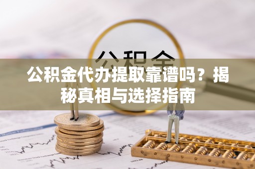 武陟公积金代办提取靠谱吗？揭秘真相与选择指南