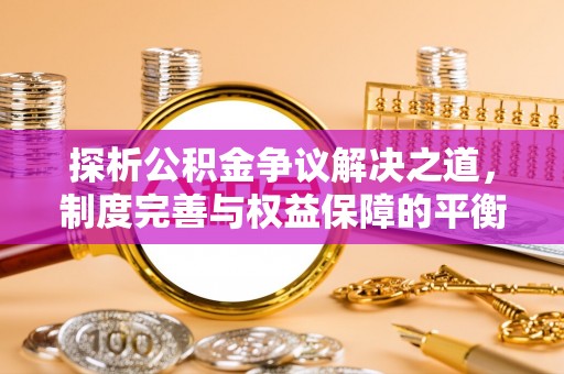 武陟探析公积金争议解决之道，制度完善与权益保障的平衡点