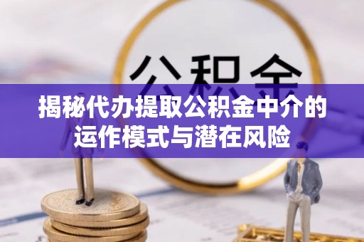武陟揭秘代办提取公积金中介的运作模式与潜在风险