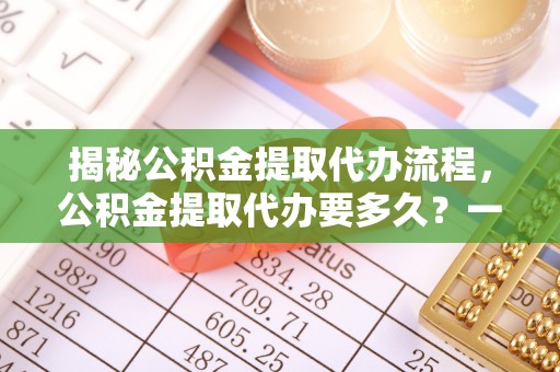 武陟揭秘公积金提取代办流程，公积金提取代办要多久？一文读懂