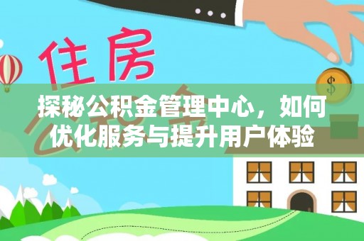 武陟探秘公积金管理中心，如何优化服务与提升用户体验