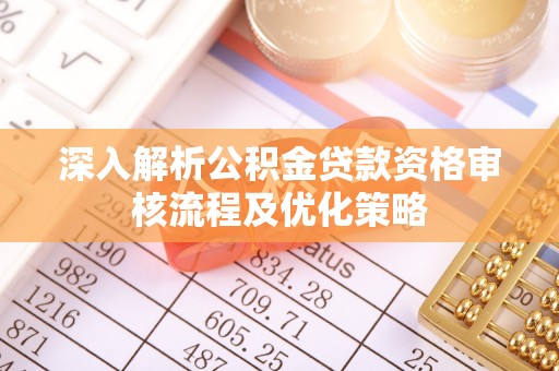 武陟深入解析公积金贷款资格审核流程及优化策略