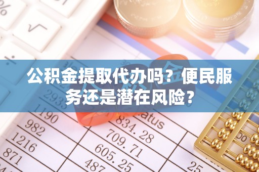 武陟公积金提取代办吗？便民服务还是潜在风险？