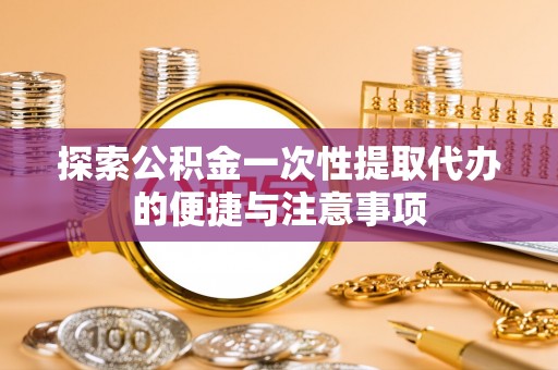 武陟探索公积金一次性提取代办的便捷与注意事项