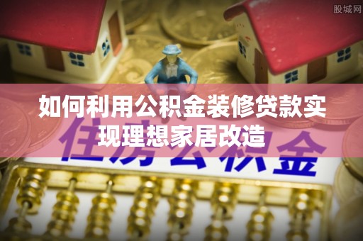 武陟如何利用公积金装修贷款实现理想家居改造