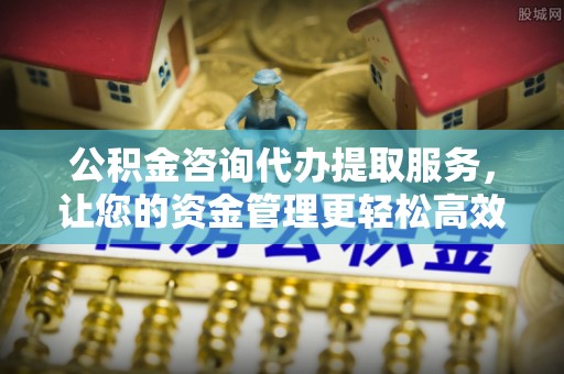 武陟公积金咨询代办提取服务，让您的资金管理更轻松高效