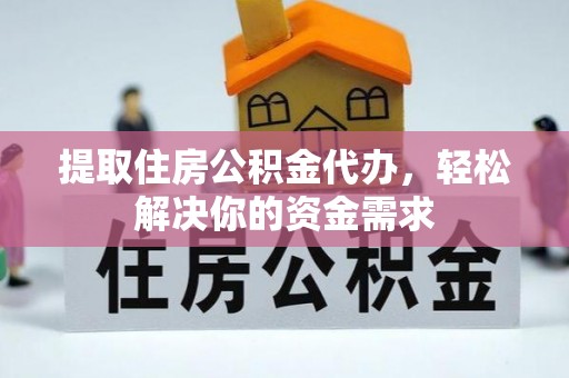 武陟提取住房公积金代办，轻松解决你的资金需求