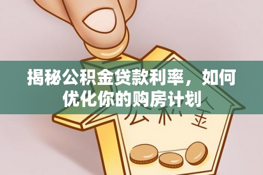 武陟揭秘公积金贷款利率，如何优化你的购房计划