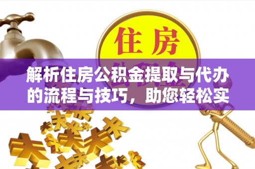 武陟解析住房公积金提取与代办的流程与技巧，助您轻松实现资金流动