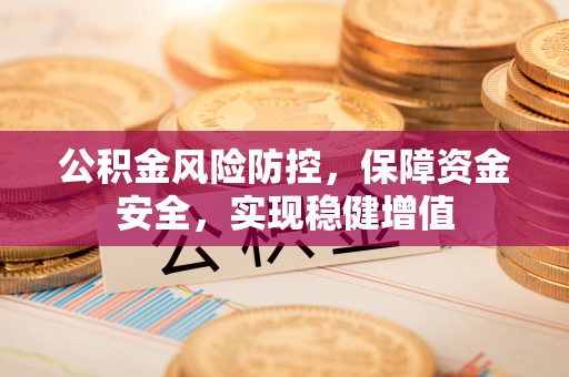 武陟公积金风险防控，保障资金安全，实现稳健增值