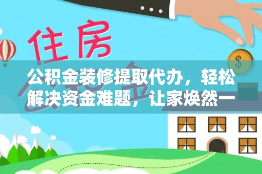 武陟公积金装修提取代办，轻松解决资金难题，让家焕然一新