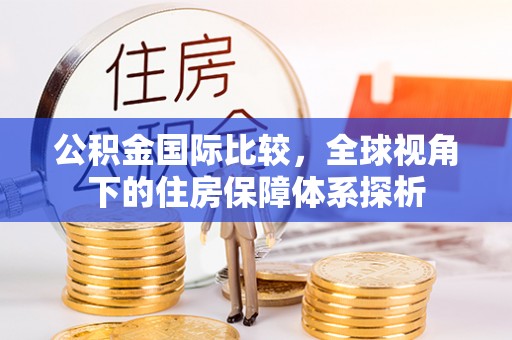 武陟公积金国际比较，全球视角下的住房保障体系探析