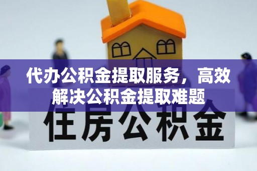 武陟代办公积金提取服务，高效解决公积金提取难题