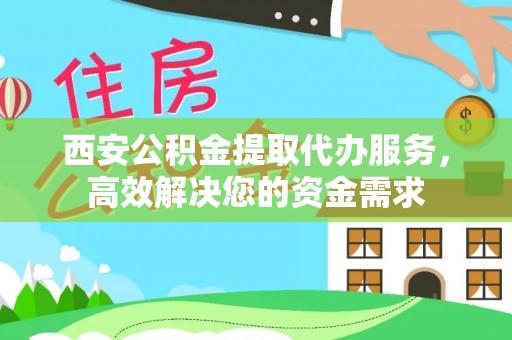 武陟西安公积金提取代办服务，高效解决您的资金需求