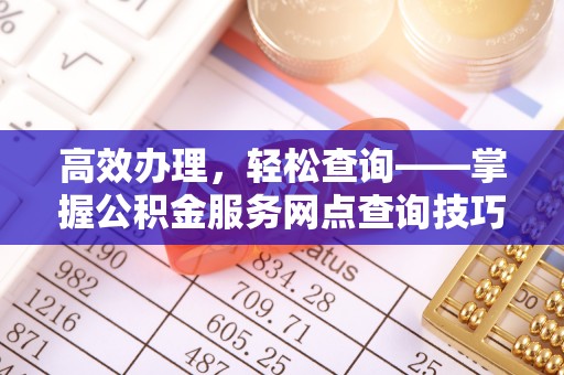 武陟高效办理，轻松查询——掌握公积金服务网点查询技巧