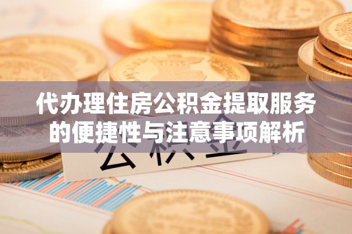 武陟代办理住房公积金提取服务的便捷性与注意事项解析