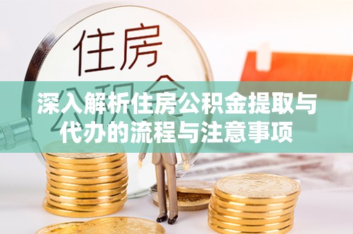武陟深入解析住房公积金提取与代办的流程与注意事项