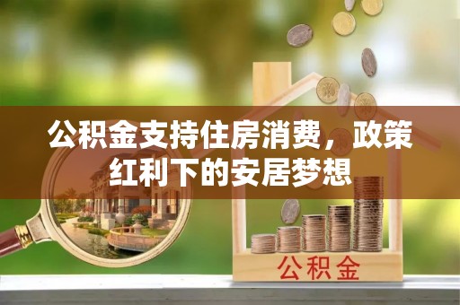 武陟公积金支持住房消费，政策红利下的安居梦想