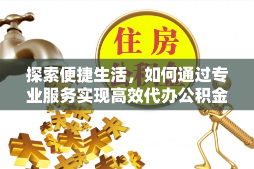 武陟探索便捷生活，如何通过专业服务实现高效代办公积金提取