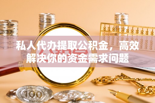 武陟私人代办提取公积金，高效解决你的资金需求问题