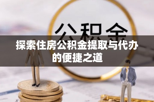 武陟探索住房公积金提取与代办的便捷之道