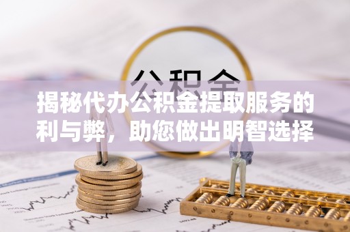 武陟揭秘代办公积金提取服务的利与弊，助您做出明智选择