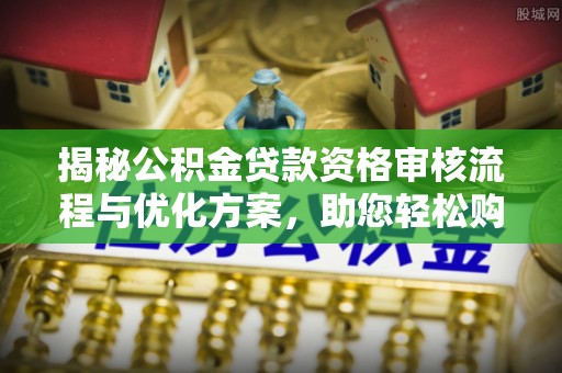 武陟揭秘公积金贷款资格审核流程与优化方案，助您轻松购房