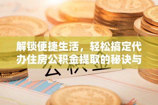武陟解锁便捷生活，轻松搞定代办住房公积金提取的秘诀与技巧