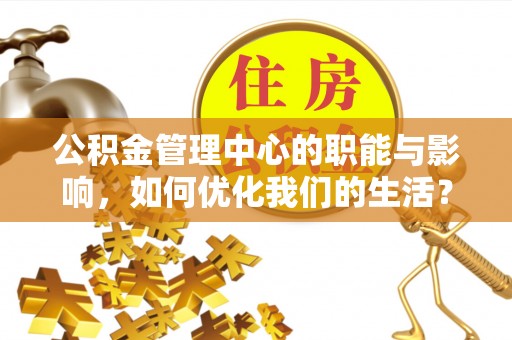 武陟公积金管理中心的职能与影响，如何优化我们的生活？