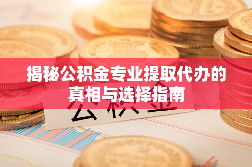 武陟揭秘公积金专业提取代办的真相与选择指南