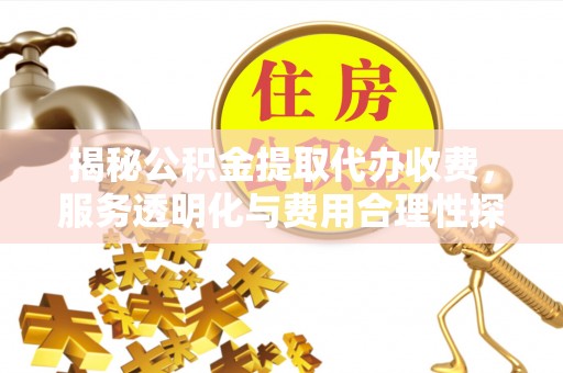 武陟揭秘公积金提取代办收费，服务透明化与费用合理性探讨