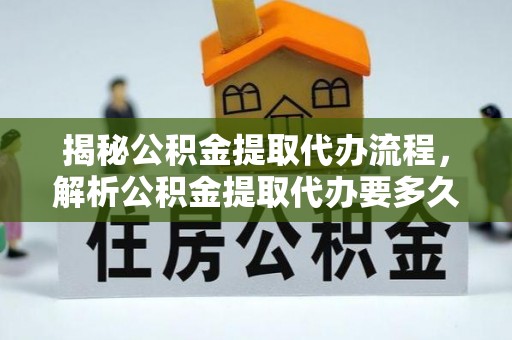 武陟揭秘公积金提取代办流程，解析公积金提取代办要多久的真相