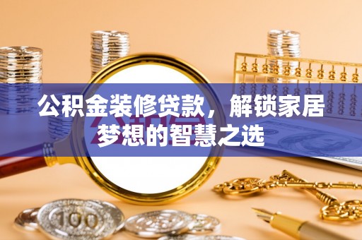 武陟公积金装修贷款，解锁家居梦想的智慧之选