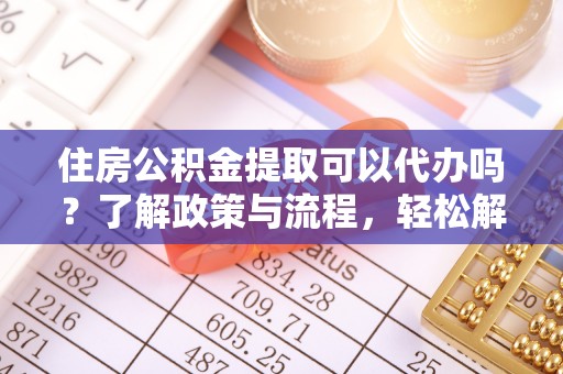 武陟住房公积金提取可以代办吗？了解政策与流程，轻松解决你的疑问