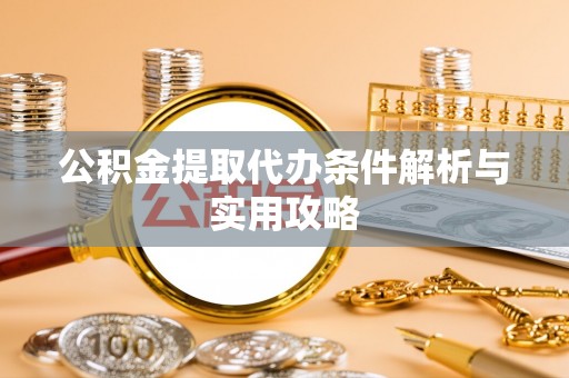 武陟公积金提取代办条件解析与实用攻略