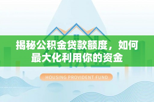 武陟揭秘公积金贷款额度，如何最大化利用你的资金