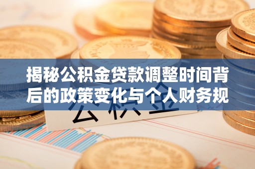 武陟揭秘公积金贷款调整时间背后的政策变化与个人财务规划