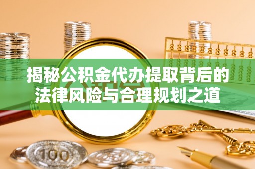 武陟揭秘公积金代办提取背后的法律风险与合理规划之道