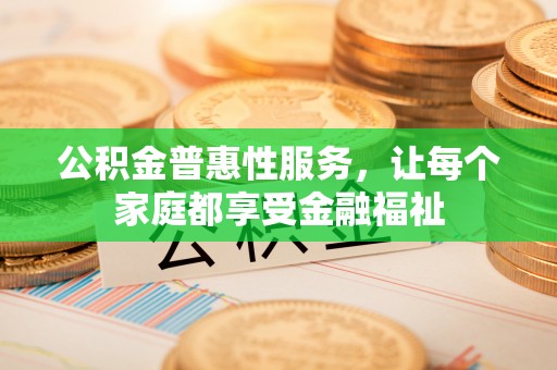 武陟公积金普惠性服务，让每个家庭都享受金融福祉