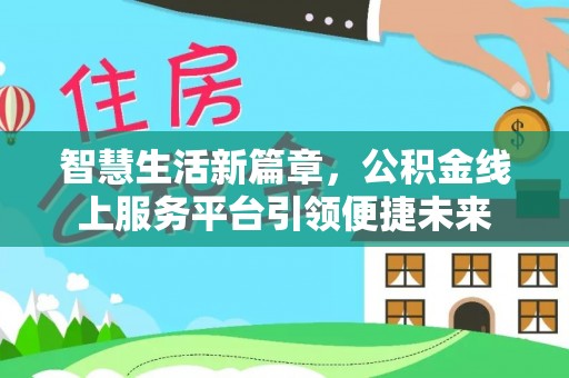 武陟智慧生活新篇章，公积金线上服务平台引领便捷未来
