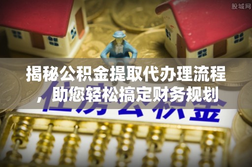 武陟揭秘公积金提取代办理流程，助您轻松搞定财务规划