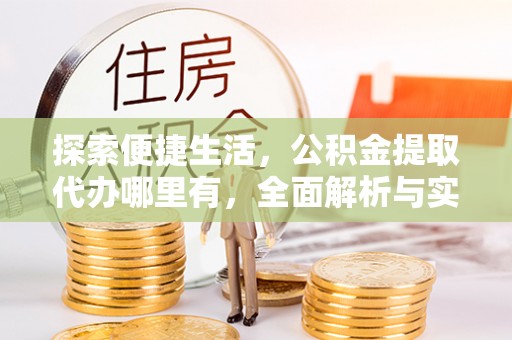 武陟探索便捷生活，公积金提取代办哪里有，全面解析与实用指南