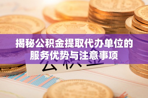 武陟揭秘公积金提取代办单位的服务优势与注意事项