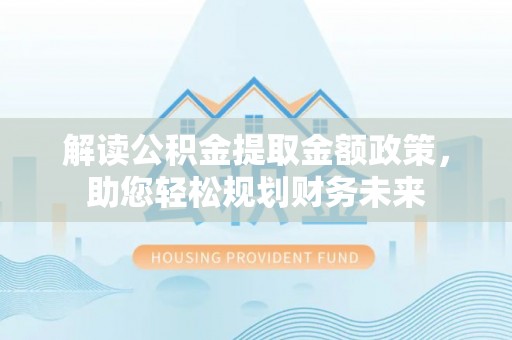 武陟解读公积金提取金额政策，助您轻松规划财务未来